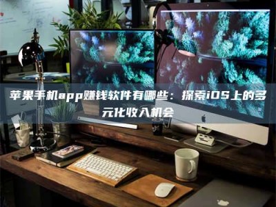 大同苹果手机app赚钱软件有哪些：探索iOS上的多元化收入机会