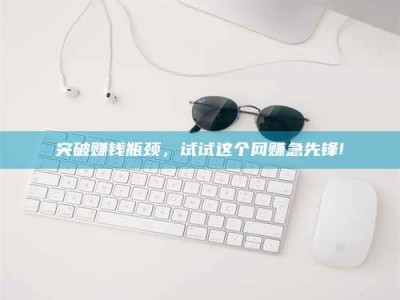 大同突破赚钱瓶颈，试试这个网赚急先锋!