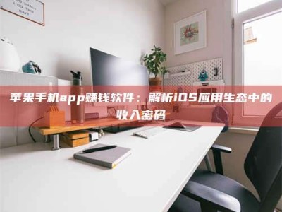 大同苹果手机app赚钱软件：解析iOS应用生态中的收入密码