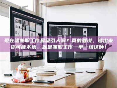 大同现在啥兼职工作最吸引人啊？真的要说，说出来你可能不信，就是兼职工作一单一结这种！