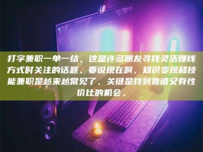大同打字兼职一单一结，这是许多朋友寻找灵活赚钱方式时关注的话题。要说现在啊，知识变现和技能兼职是越来越常见了，关键是找到靠谱又有性价比的机会。