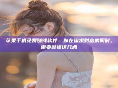 大同苹果手机免费赚钱软件：你在追求财富的同时，需要警惕这几点