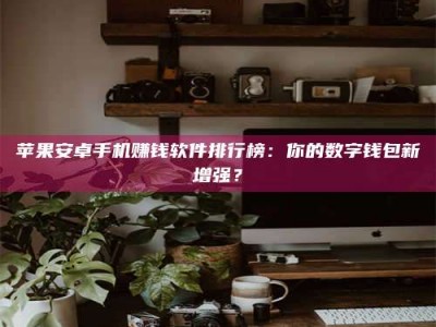 大同苹果安卓手机赚钱软件排行榜：你的数字钱包新增强？