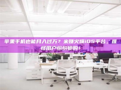 大同苹果手机也能月入过万？米赚火爆iOS平台，难怪用户纷纷抢购！