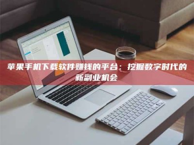 大同苹果手机下载软件赚钱的平台：挖掘数字时代的新副业机会