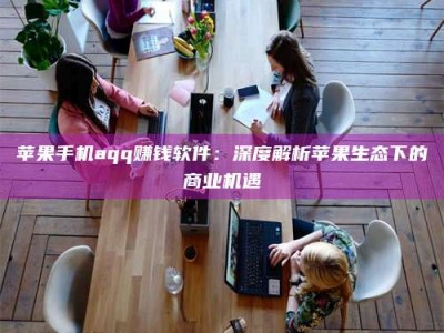 大同苹果手机aqq赚钱软件：深度解析苹果生态下的商业机遇
