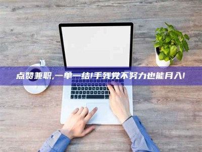 大同点赞兼职,一单一结!手残党不努力也能月入!